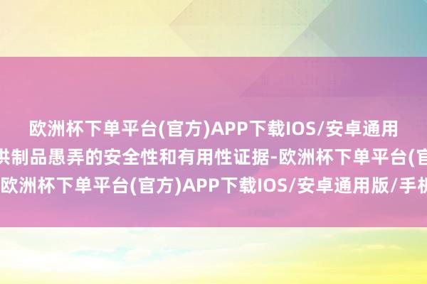 欧洲杯下单平台(官方)APP下载IOS/安卓通用版/手机版制造商应提供制品愚弄的安全性和有用性证据-欧洲杯下单平台(官方)APP下载IOS/安卓通用版/手机版