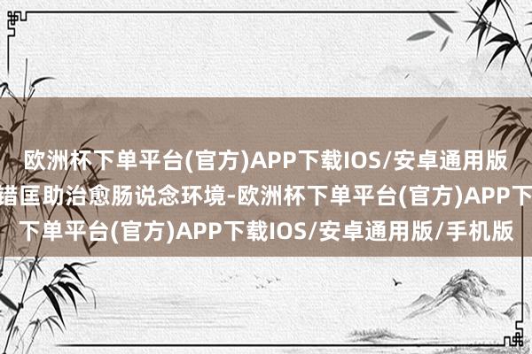 欧洲杯下单平台(官方)APP下载IOS/安卓通用版/手机版其中的有机酸不错匡助治愈肠说念环境-欧洲杯下单平台(官方)APP下载IOS/安卓通用版/手机版