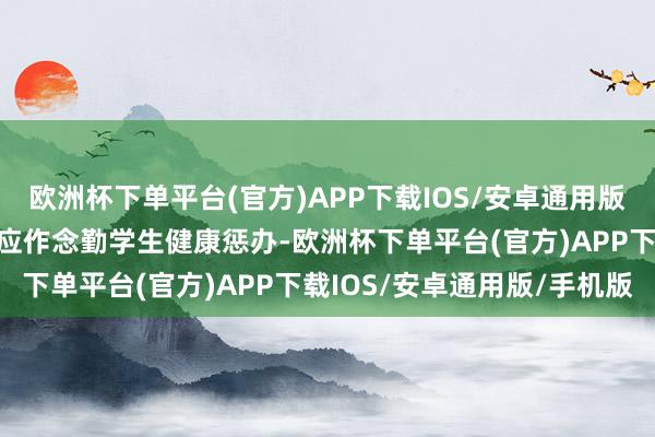 欧洲杯下单平台(官方)APP下载IOS/安卓通用版/手机版托幼机构和学校应作念勤学生健康惩办-欧洲杯下单平台(官方)APP下载IOS/安卓通用版/手机版