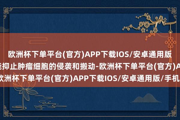 欧洲杯下单平台(官方)APP下载IOS/安卓通用版/手机版Lipo@MCA能抑止肿瘤细胞的侵袭和搬动-欧洲杯下单平台(官方)APP下载IOS/安卓通用版/手机版