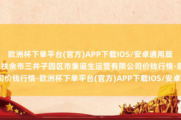 欧洲杯下单平台(官方)APP下载IOS/安卓通用版/手机版2024年4月10日扶余市三井子园区市集诞生运营有限公司价钱行情-欧洲杯下单平台(官方)APP下载IOS/安卓通用版/手机版