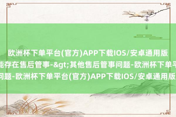 欧洲杯下单平台(官方)APP下载IOS/安卓通用版/手机版投诉问题：可能存在售后管事->其他售后管事问题-欧洲杯下单平台(官方)APP下载IOS/安卓通用版/手机版