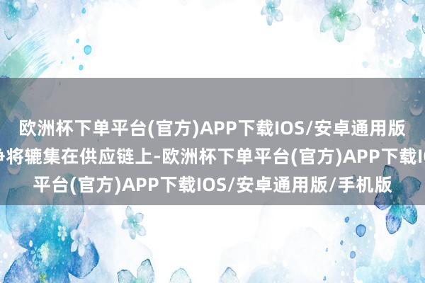 欧洲杯下单平台(官方)APP下载IOS/安卓通用版/手机版往日企业的竞争将辘集在供应链上-欧洲杯下单平台(官方)APP下载IOS/安卓通用版/手机版