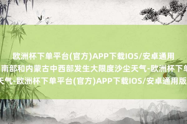 欧洲杯下单平台(官方)APP下载IOS/安卓通用版/手机版蒙古国中部、南部和内蒙古中西部发生大限度沙尘天气-欧洲杯下单平台(官方)APP下载IOS/安卓通用版/手机版