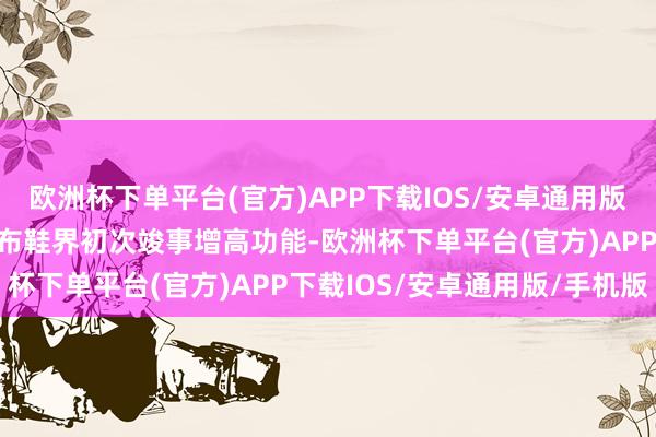 欧洲杯下单平台(官方)APP下载IOS/安卓通用版/手机版这亦然国内手工布鞋界初次竣事增高功能-欧洲杯下单平台(官方)APP下载IOS/安卓通用版/手机版