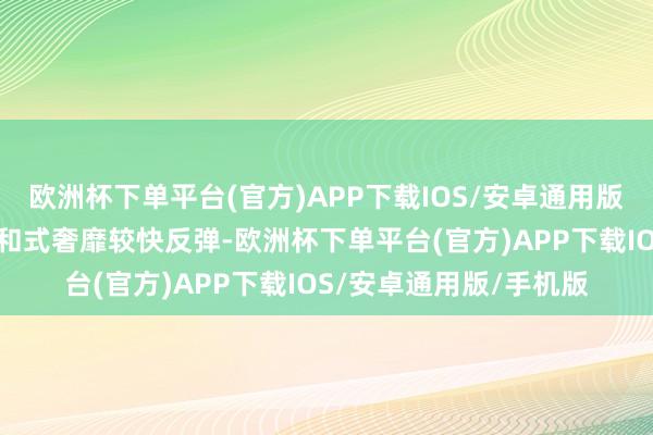 欧洲杯下单平台(官方)APP下载IOS/安卓通用版/手机版线下奢靡、讲和式奢靡较快反弹-欧洲杯下单平台(官方)APP下载IOS/安卓通用版/手机版