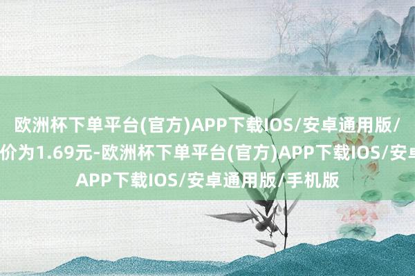 欧洲杯下单平台(官方)APP下载IOS/安卓通用版/手机版正股最新价为1.69元-欧洲杯下单平台(官方)APP下载IOS/安卓通用版/手机版