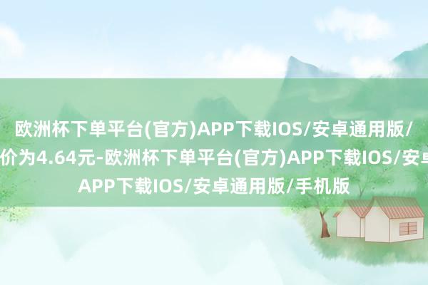 欧洲杯下单平台(官方)APP下载IOS/安卓通用版/手机版正股最新价为4.64元-欧洲杯下单平台(官方)APP下载IOS/安卓通用版/手机版