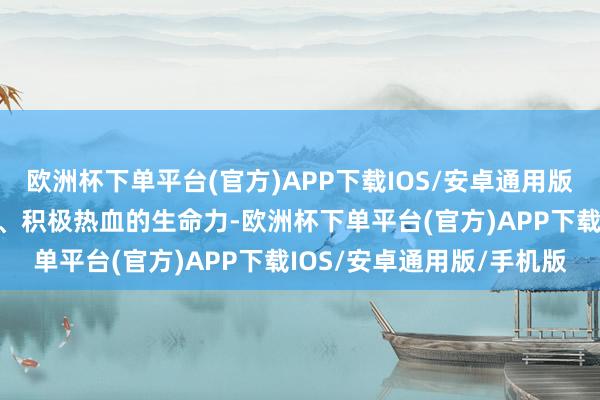 欧洲杯下单平台(官方)APP下载IOS/安卓通用版/手机版透出拼劲、韧性、积极热血的生命力-欧洲杯下单平台(官方)APP下载IOS/安卓通用版/手机版