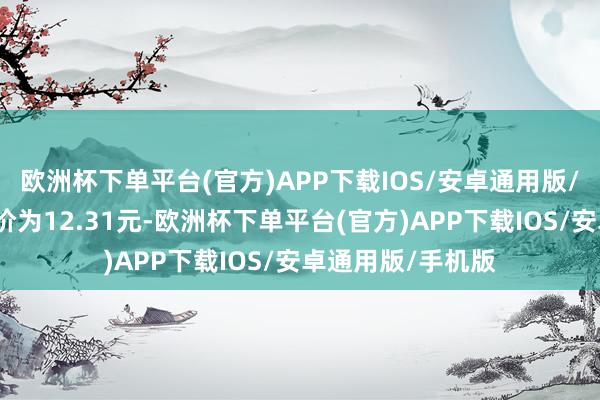 欧洲杯下单平台(官方)APP下载IOS/安卓通用版/手机版正股最新价为12.31元-欧洲杯下单平台(官方)APP下载IOS/安卓通用版/手机版