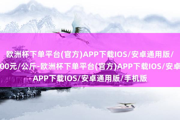 欧洲杯下单平台(官方)APP下载IOS/安卓通用版/手机版收支32.00元/公斤-欧洲杯下单平台(官方)APP下载IOS/安卓通用版/手机版