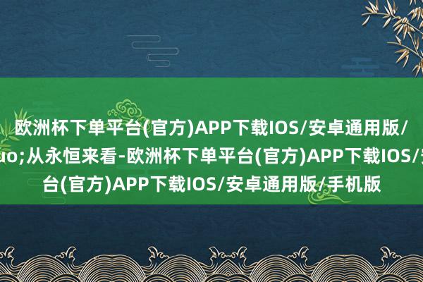 欧洲杯下单平台(官方)APP下载IOS/安卓通用版/手机版&rdquo;从永恒来看-欧洲杯下单平台(官方)APP下载IOS/安卓通用版/手机版