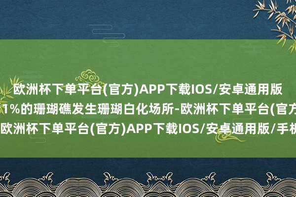 欧洲杯下单平台(官方)APP下载IOS/安卓通用版/手机版那时群众约56.1%的珊瑚礁发生珊瑚白化场所-欧洲杯下单平台(官方)APP下载IOS/安卓通用版/手机版