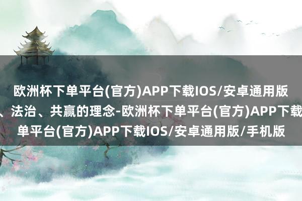 欧洲杯下单平台(官方)APP下载IOS/安卓通用版/手机版秉捏互助、转换、法治、共赢的理念-欧洲杯下单平台(官方)APP下载IOS/安卓通用版/手机版