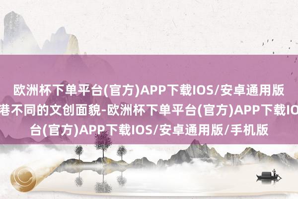 欧洲杯下单平台(官方)APP下载IOS/安卓通用版/手机版各自代表着香港不同的文创面貌-欧洲杯下单平台(官方)APP下载IOS/安卓通用版/手机版