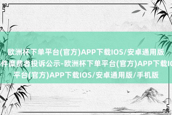 欧洲杯下单平台(官方)APP下载IOS/安卓通用版/手机版欧亚集团新增6件糜费者投诉公示-欧洲杯下单平台(官方)APP下载IOS/安卓通用版/手机版