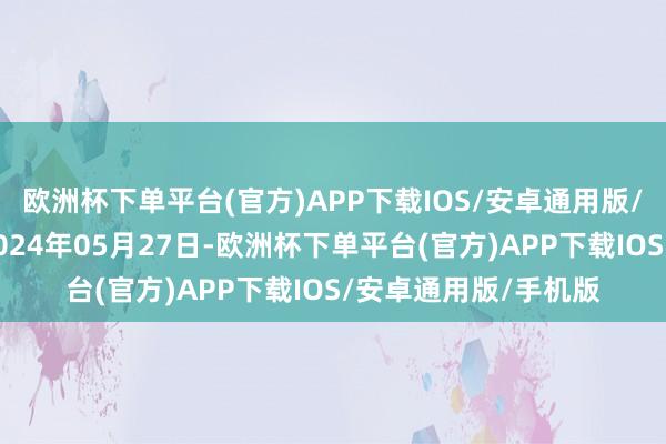 欧洲杯下单平台(官方)APP下载IOS/安卓通用版/手机版处理遵循：2024年05月27日-欧洲杯下单平台(官方)APP下载IOS/安卓通用版/手机版