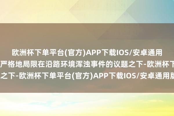 欧洲杯下单平台(官方)APP下载IOS/安卓通用版/手机版这起事件还被严格地局限在沿路环境浑浊事件的议题之下-欧洲杯下单平台(官方)APP下载IOS/安卓通用版/手机版