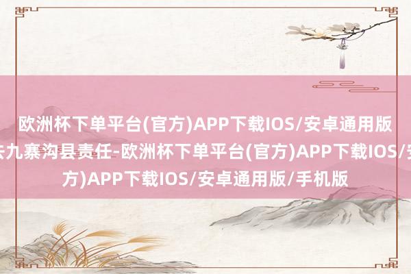 欧洲杯下单平台(官方)APP下载IOS/安卓通用版/手机版刘今朝前去九寨沟县责任-欧洲杯下单平台(官方)APP下载IOS/安卓通用版/手机版