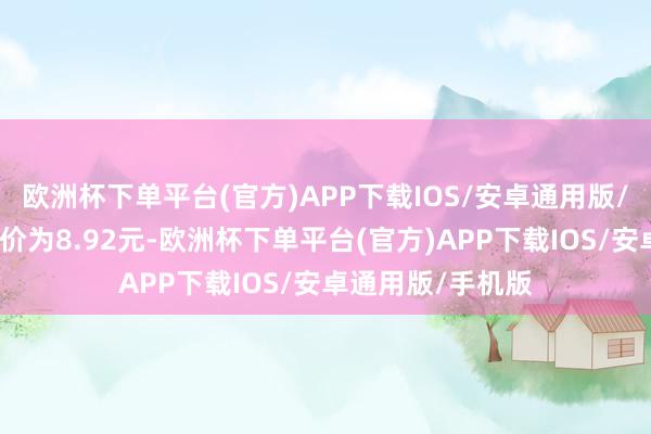 欧洲杯下单平台(官方)APP下载IOS/安卓通用版/手机版正股最新价为8.92元-欧洲杯下单平台(官方)APP下载IOS/安卓通用版/手机版