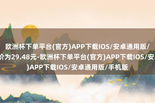 欧洲杯下单平台(官方)APP下载IOS/安卓通用版/手机版正股最新价为29.48元-欧洲杯下单平台(官方)APP下载IOS/安卓通用版/手机版