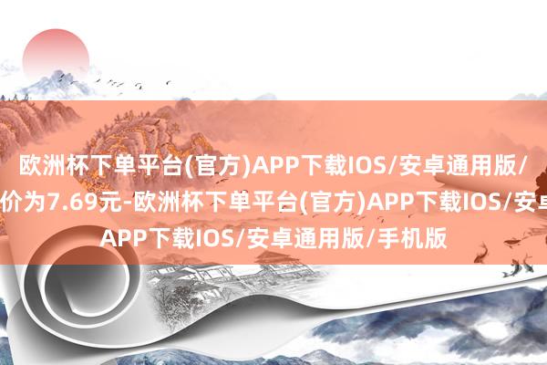 欧洲杯下单平台(官方)APP下载IOS/安卓通用版/手机版正股最新价为7.69元-欧洲杯下单平台(官方)APP下载IOS/安卓通用版/手机版