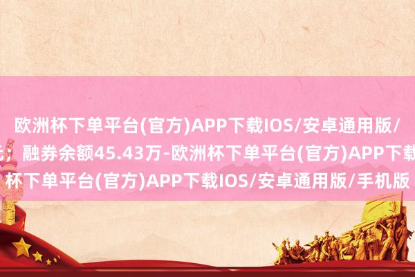 欧洲杯下单平台(官方)APP下载IOS/安卓通用版/手机版卖出金额0.00元；融券余额45.43万-欧洲杯下单平台(官方)APP下载IOS/安卓通用版/手机版