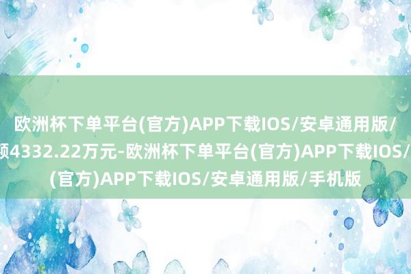 欧洲杯下单平台(官方)APP下载IOS/安卓通用版/手机版刻下融资余额4332.22万元-欧洲杯下单平台(官方)APP下载IOS/安卓通用版/手机版