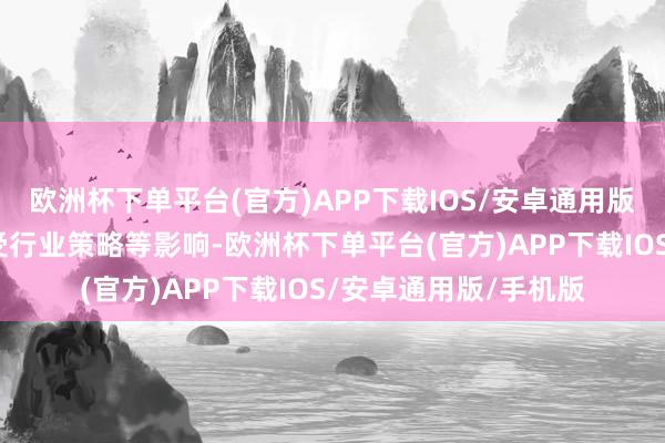 欧洲杯下单平台(官方)APP下载IOS/安卓通用版/手机版不摒除以前受行业策略等影响-欧洲杯下单平台(官方)APP下载IOS/安卓通用版/手机版