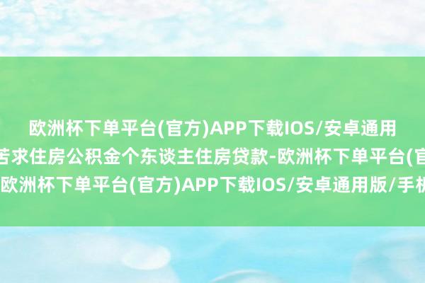 欧洲杯下单平台(官方)APP下载IOS/安卓通用版/手机版在渝购房可苦求住房公积金个东谈主住房贷款-欧洲杯下单平台(官方)APP下载IOS/安卓通用版/手机版