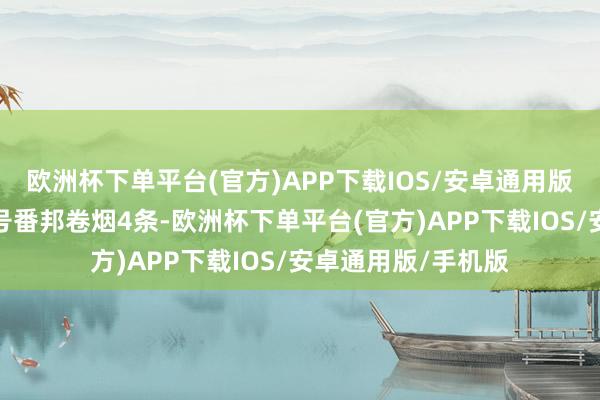 欧洲杯下单平台(官方)APP下载IOS/安卓通用版/手机版充公无记号番邦卷烟4条-欧洲杯下单平台(官方)APP下载IOS/安卓通用版/手机版