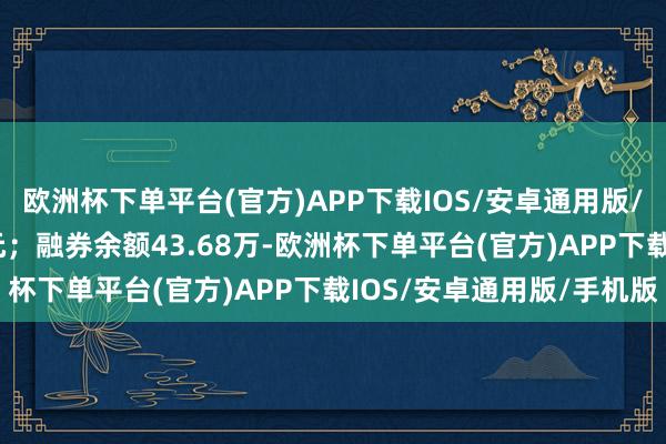 欧洲杯下单平台(官方)APP下载IOS/安卓通用版/手机版卖出金额0.00元；融券余额43.68万-欧洲杯下单平台(官方)APP下载IOS/安卓通用版/手机版