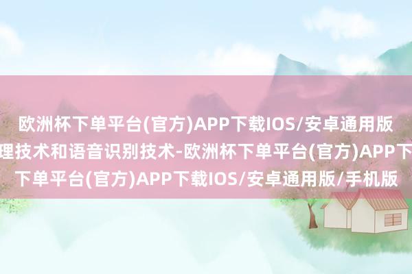 欧洲杯下单平台(官方)APP下载IOS/安卓通用版/手机版借助自然语言处理技术和语音识别技术-欧洲杯下单平台(官方)APP下载IOS/安卓通用版/手机版