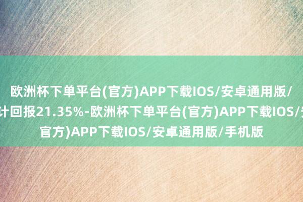 欧洲杯下单平台(官方)APP下载IOS/安卓通用版/手机版任职期间累计回报21.35%-欧洲杯下单平台(官方)APP下载IOS/安卓通用版/手机版