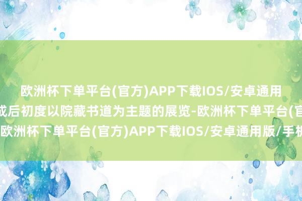 欧洲杯下单平台(官方)APP下载IOS/安卓通用版/手机版这是新馆落成后初度以院藏书道为主题的展览-欧洲杯下单平台(官方)APP下载IOS/安卓通用版/手机版