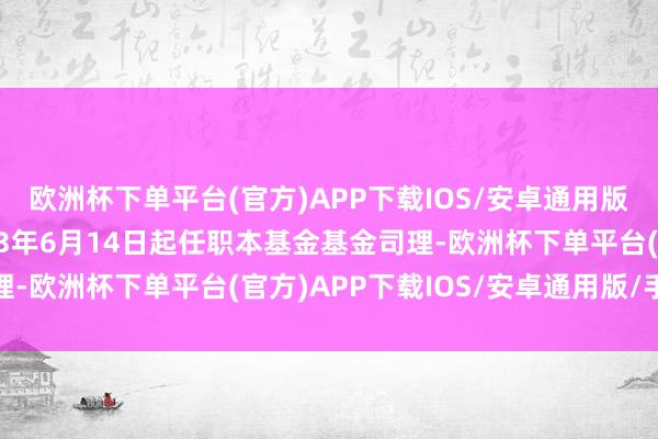 欧洲杯下单平台(官方)APP下载IOS/安卓通用版/手机版赵子良于2023年6月14日起任职本基金基金司理-欧洲杯下单平台(官方)APP下载IOS/安卓通用版/手机版