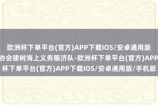 欧洲杯下单平台(官方)APP下载IOS/安卓通用版/手机版厦门市失业钓鱼协会建树海上义务赈济队-欧洲杯下单平台(官方)APP下载IOS/安卓通用版/手机版