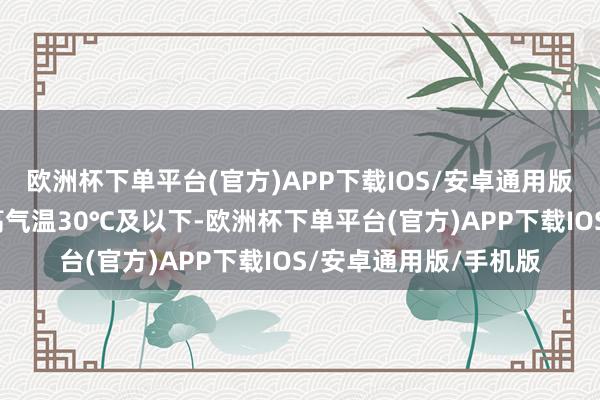 欧洲杯下单平台(官方)APP下载IOS/安卓通用版/手机版午后全省最高气温30℃及以下-欧洲杯下单平台(官方)APP下载IOS/安卓通用版/手机版