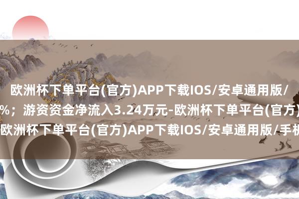 欧洲杯下单平台(官方)APP下载IOS/安卓通用版/手机版占总成交额3.12%；游资资金净流入3.24万元-欧洲杯下单平台(官方)APP下载IOS/安卓通用版/手机版