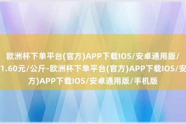 欧洲杯下单平台(官方)APP下载IOS/安卓通用版/手机版最低报价21.60元/公斤-欧洲杯下单平台(官方)APP下载IOS/安卓通用版/手机版