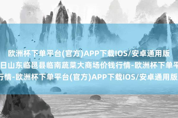 欧洲杯下单平台(官方)APP下载IOS/安卓通用版/手机版2024年9月19日山东临邑县临南蔬菜大商场价钱行情-欧洲杯下单平台(官方)APP下载IOS/安卓通用版/手机版