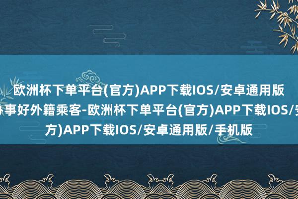 欧洲杯下单平台(官方)APP下载IOS/安卓通用版/手机版为进一步办事好外籍乘客-欧洲杯下单平台(官方)APP下载IOS/安卓通用版/手机版