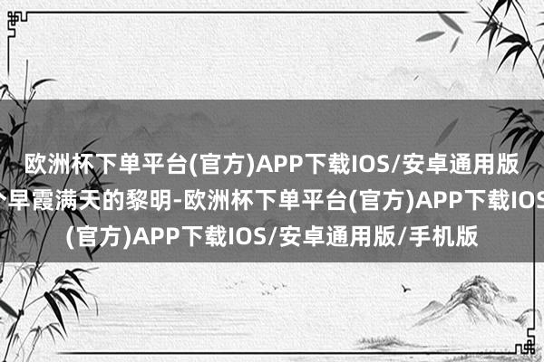 欧洲杯下单平台(官方)APP下载IOS/安卓通用版/手机版北京迎来一个早霞满天的黎明-欧洲杯下单平台(官方)APP下载IOS/安卓通用版/手机版