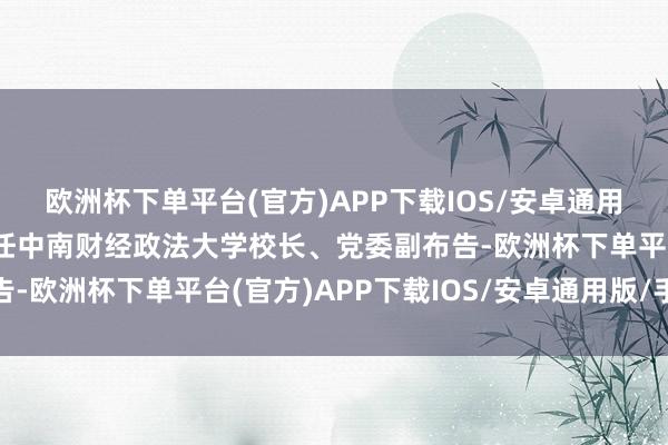 欧洲杯下单平台(官方)APP下载IOS/安卓通用版/手机版朱方伟同道任中南财经政法大学校长、党委副布告-欧洲杯下单平台(官方)APP下载IOS/安卓通用版/手机版