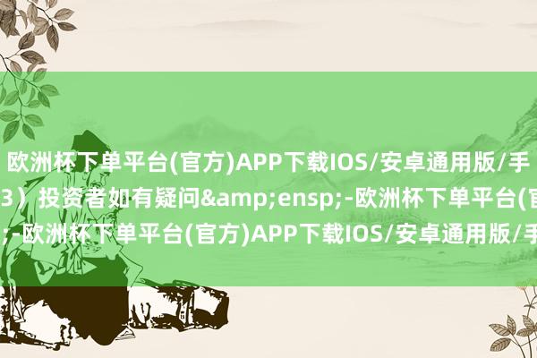 欧洲杯下单平台(官方)APP下载IOS/安卓通用版/手机版&ensp;（3）投资者如有疑问&ensp;-欧洲杯下单平台(官方)APP下载IOS/安卓通用版/手机版