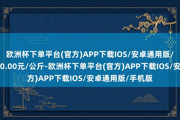 欧洲杯下单平台(官方)APP下载IOS/安卓通用版/手机版最低报价10.00元/公斤-欧洲杯下单平台(官方)APP下载IOS/安卓通用版/手机版