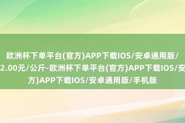 欧洲杯下单平台(官方)APP下载IOS/安卓通用版/手机版最低报价72.00元/公斤-欧洲杯下单平台(官方)APP下载IOS/安卓通用版/手机版