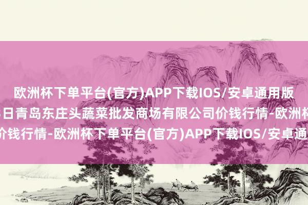 欧洲杯下单平台(官方)APP下载IOS/安卓通用版/手机版2024年10月13日青岛东庄头蔬菜批发商场有限公司价钱行情-欧洲杯下单平台(官方)APP下载IOS/安卓通用版/手机版