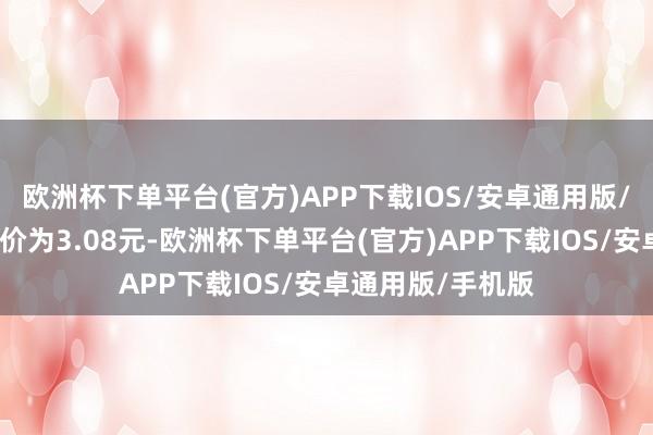 欧洲杯下单平台(官方)APP下载IOS/安卓通用版/手机版正股最新价为3.08元-欧洲杯下单平台(官方)APP下载IOS/安卓通用版/手机版