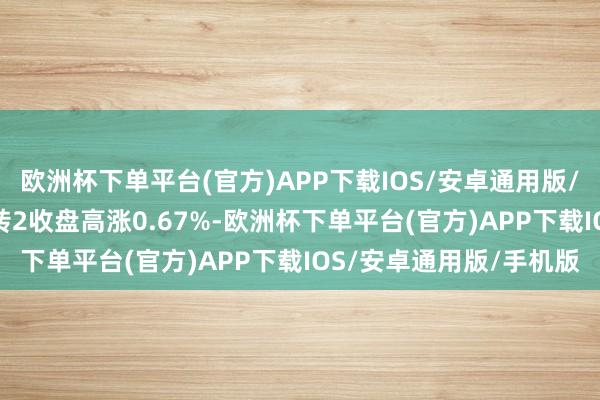 欧洲杯下单平台(官方)APP下载IOS/安卓通用版/手机版10月14日崇达转2收盘高涨0.67%-欧洲杯下单平台(官方)APP下载IOS/安卓通用版/手机版